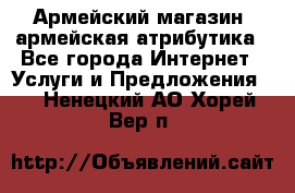 Армейский магазин ,армейская атрибутика - Все города Интернет » Услуги и Предложения   . Ненецкий АО,Хорей-Вер п.